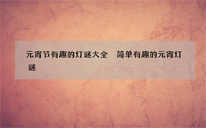 元宵节有趣的灯谜大全 简单有趣的元宵灯谜
